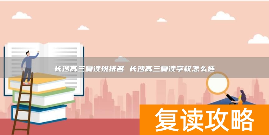 长沙高三复读班排名 长沙高三复读学校怎么选