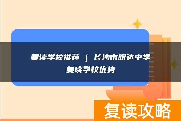 复读学校推荐 | 长沙市明达中学复读学校优势