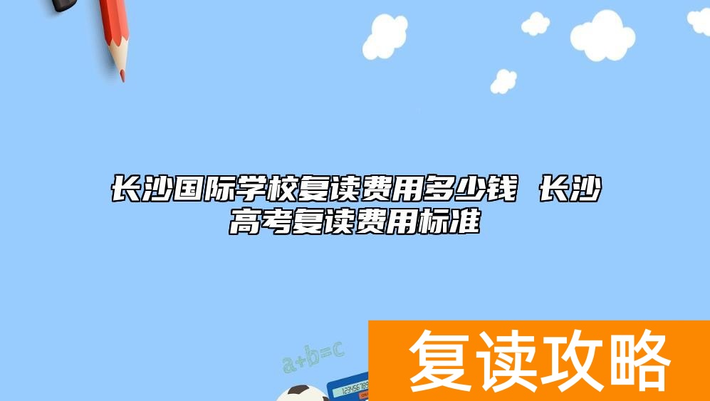 长沙国际学校复读费用多少钱 长沙高考复读费用标准