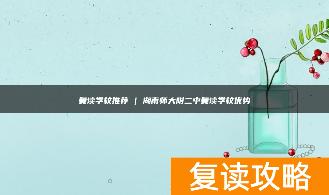 复读学校推荐 | 湖南师大附二中复读学校优势
