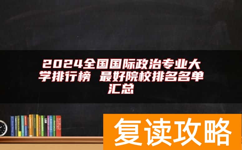 2024全国国际政治专业大学排行榜 最好院校排名名单汇总